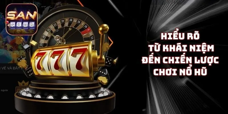 Hiểu rõ từ khái niệm đến chiến lược chơi nổ hũ 