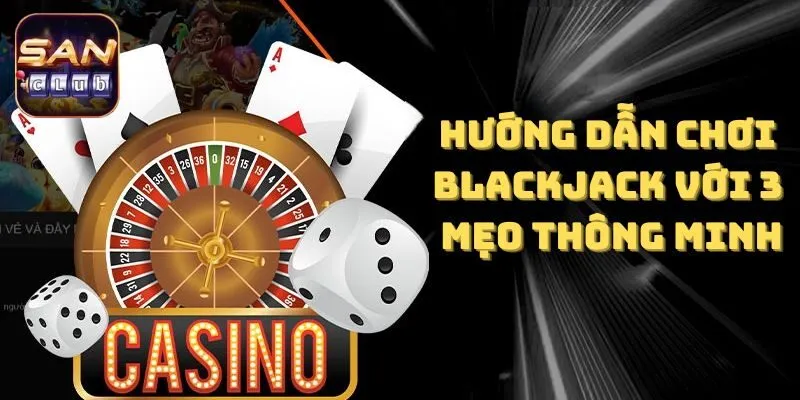 Hướng Dẫn Chơi Blackjack Chỉ Với 3 Mẹo Nhỏ Nhưng Thông Minh