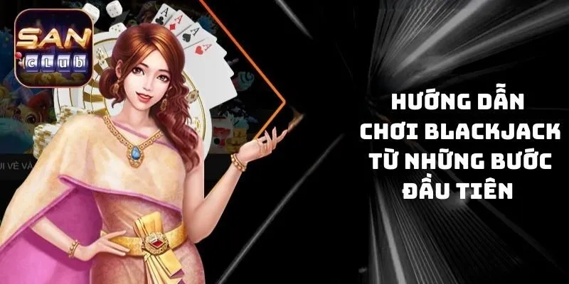 Hướng dẫn chơi Blackjack từ những bước đầu tiên 